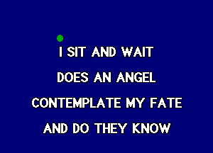 I SIT AND WAIT

DOES AN ANGEL
CONTEMPLATE MY FATE
AND DO THEY KNOW
