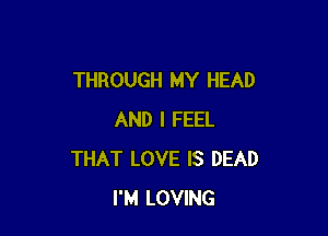 THROUGH MY HEAD

AND I FEEL
THAT LOVE IS DEAD
I'M LOVING