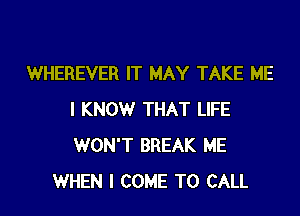 WHEREVER IT MAY TAKE ME

I KNOW THAT LIFE
WON'T BREAK ME
WHEN I COME TO CALL