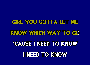 GIRL YOU GOTTA LET ME

KNOW WHICH WAY TO GO
'CAUSE I NEED TO KNOW
I NEED TO KNOW