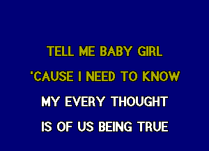 TELL ME BABY GIRL

'CAUSE I NEED TO KNOW
MY EVERY THOUGHT
IS OF US BEING TRUE