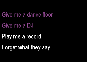 Give me a dance floor

Give me a DJ

Play me a record

Forget what they say