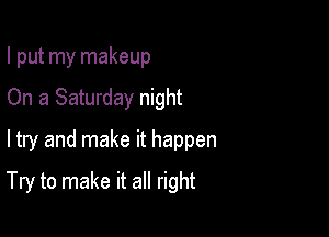 I put my makeup
On a Saturday night
ltry and make it happen

Try to make it all right