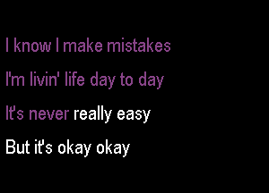 I know I make mistakes
I'm livin' life day to day

lfs never really easy

But it's okay okay