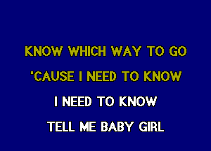 KNOW WHICH WAY TO GO

'CAUSE I NEED TO KNOW
I NEED TO KNOW
TELL ME BABY GIRL