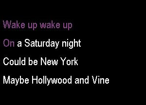 Wake up wake up

On a Saturday night
Could be New York
Maybe Hollywood and Vine