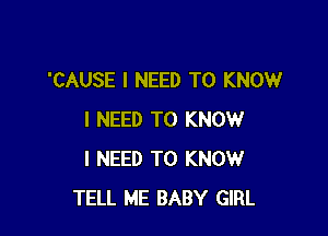 'CAUSE I NEED TO KNOW

I NEED TO KNOW
I NEED TO KNOW
TELL ME BABY GIRL