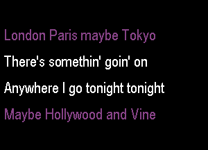 London Paris maybe Tokyo

There's somethin' goin' on

Anywhere I go tonight tonight

Maybe Hollywood and Vine