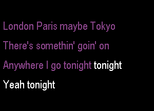 London Paris maybe Tokyo

There's somethin' goin' on

Anywhere I go tonight tonight
Yeah tonight