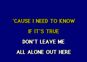 'CAUSE I NEED TO KNOW

IF IT'S TRUE
DON'T LEAVE ME
ALL ALONE OUT HERE