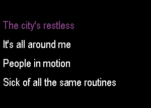 The citst restless

lfs all around me
People in motion

Sick of all the same routines