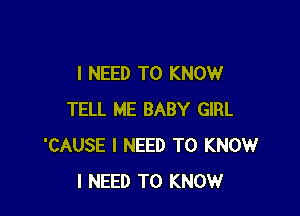 I NEED TO KNOW

TELL ME BABY GIRL
'CAUSE I NEED TO KNOW
I NEED TO KNOW