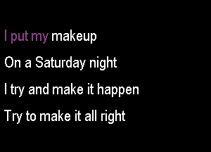 I put my makeup
On a Saturday night
ltry and make it happen

Try to make it all right