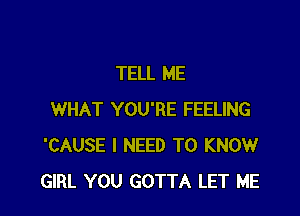 TELL ME

WHAT YOU'RE FEELING
'CAUSE I NEED TO KNOW
GIRL YOU GOTTA LET ME