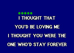 I THOUGHT THAT
YOU'D BE LOVING ME
I THOUGHT YOU WERE THE
ONE WHO'D STAY FOREVER