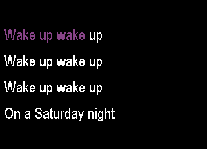 Wake up wake up
Wake up wake up

Wake up wake up

On a Saturday night