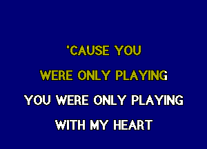 'CAUSE YOU

WERE ONLY PLAYING
YOU WERE ONLY PLAYING
WITH MY HEART