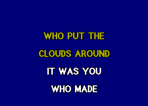 WHO PUT THE

CLOUDS AROUND
IT WAS YOU
WHO MADE