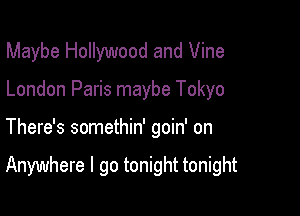 Maybe Hollywood and Vine
London Paris maybe Tokyo

There's somethin' goin' on

Anywhere I go tonight tonight