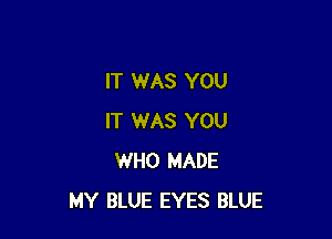 IT WAS YOU

IT WAS YOU
WHO MADE
MY BLUE EYES BLUE