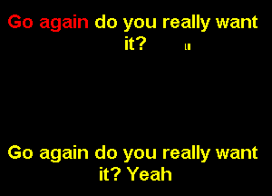 Go again do you really want
it? 1.

Go again do you really want
it? Yeah