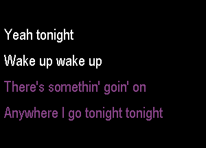 Yeah tonight
Wake up wake up

There's somethin' goin' on

Anywhere I go tonight tonight