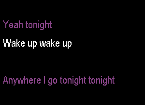 Yeah tonight
Wake up wake up

Anywhere I go tonight tonight