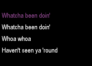 Whatcha been doin'
Whatcha been doin'
Whoa whoa

Haven't seen ya 'round