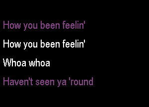 How you been feelin'

How you been feelin'
Whoa whoa

Haven't seen ya 'round