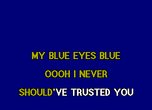 MY BLUE EYES BLUE
OOOH I NEVER
SHOULD'VE TRUSTED YOU