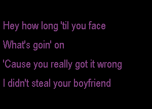 Hey how long 'til you face

Whafs goin' on

'Cause you really got it wrong

I didn't steal your boyfriend