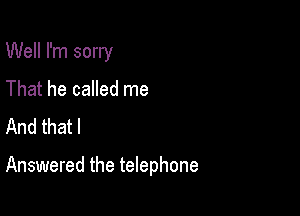 Well I'm sorry
That he called me
And that l

Answered the telephone