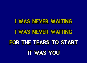 I WAS NEVER WAITING

I WAS NEVER WAITING
FOR THE TEARS TO START
IT WAS YOU