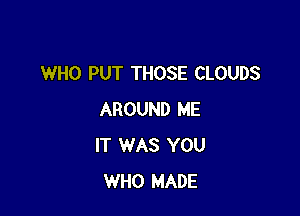 WHO PUT THOSE CLOUDS

AROUND ME
IT WAS YOU
WHO MADE