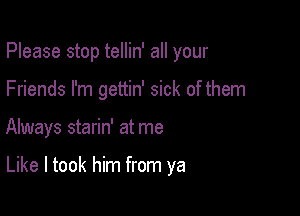 Please stop tellin' all your
Friends I'm gettin' sick of them

Always starin' at me

Like I took him from ya