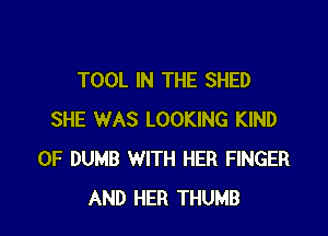 TOOL IN THE SHED

SHE WAS LOOKING KIND
OF DUMB WITH HER FINGER
AND HER THUMB