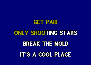 GET PAID

ONLY SHOOTING STARS
BREAK THE MOLD
IT'S A COOL PLACE