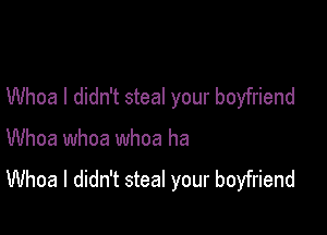 Whoa I didn't steal your boyfriend

Whoa whoa whoa ha
Whoa I didn't steal your boyfriend