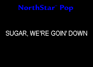 NorthStar'V Pop

SUGAR, WE'RE GOIN' DOWN