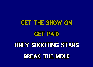 GET THE SHOW ON

GET PAID
ONLY SHOOTING STARS
BREAK THE MOLD