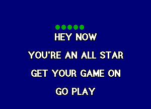 HEY NOW

YOU'RE AN ALL STAR
GET YOUR GAME ON
GO PLAY