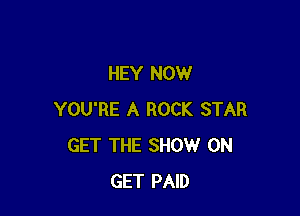 HEY NOW

YOU'RE A ROCK STAR
GET THE SHOW ON
GET PAID