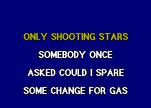 ONLY SHOOTING STARS

SOMEBODY ONCE
ASKED COULD l SPARE
SOME CHANGE FOR GAS
