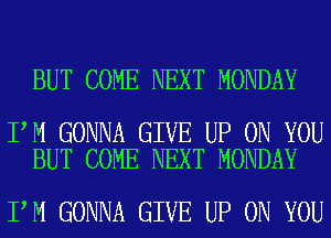 BUT COME NEXT MONDAY

I M GONNA GIVE UP ON YOU
BUT COME NEXT MONDAY

I M GONNA GIVE UP ON YOU