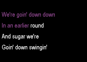We're goin' down down
In an earlier round

And sugar we're

Goin' down swingin'