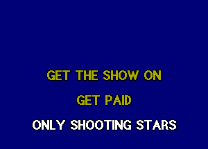 GET THE SHOW ON
GET PAID
ONLY SHOOTING STARS