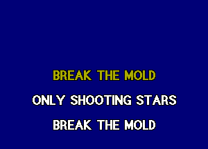 BREAK THE MOLD
ONLY SHOOTING STARS
BREAK THE MOLD