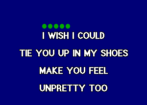 I WISH I COULD

TIE YOU UP IN MY SHOES
MAKE YOU FEEL
UNPRETTY T00
