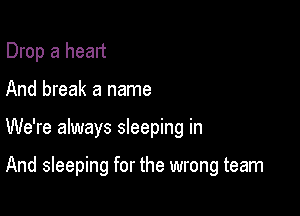 Drop a head

And break a name

We're always sleeping in

And sleeping for the wrong team