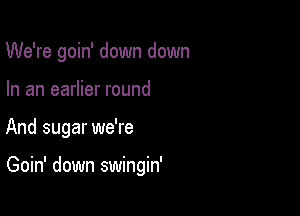 We're goin' down down
In an earlier round

And sugar we're

Goin' down swingin'